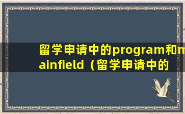 留学申请中的program和mainfield（留学申请中的program和main field）